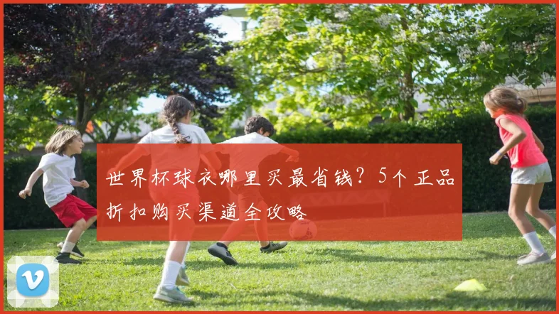 世界杯球衣哪里买最省钱?5个正品折扣购买渠道全攻略