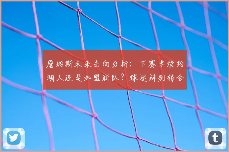詹姆斯未来去向分析：下赛季续约湖人还是加盟新队？球迷辨别转会流言指南