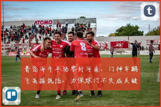 青岛海牛半场零封河南,门神牟鹏飞高接抵挡,力保球门不失成关键先生