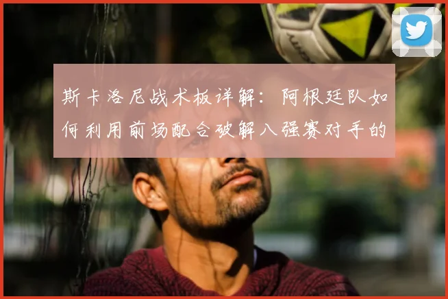 斯卡洛尼战术板详解：阿根廷队如何利用前场配合破解八强赛对手的密集防守