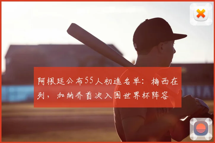 阿根廷公布55人初选名单:梅西在列,加纳乔首次入围世界杯阵容