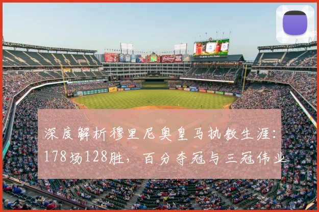 深度解析穆里尼奥皇马执教生涯：178场128胜，百分夺冠与三冠伟业全回顾