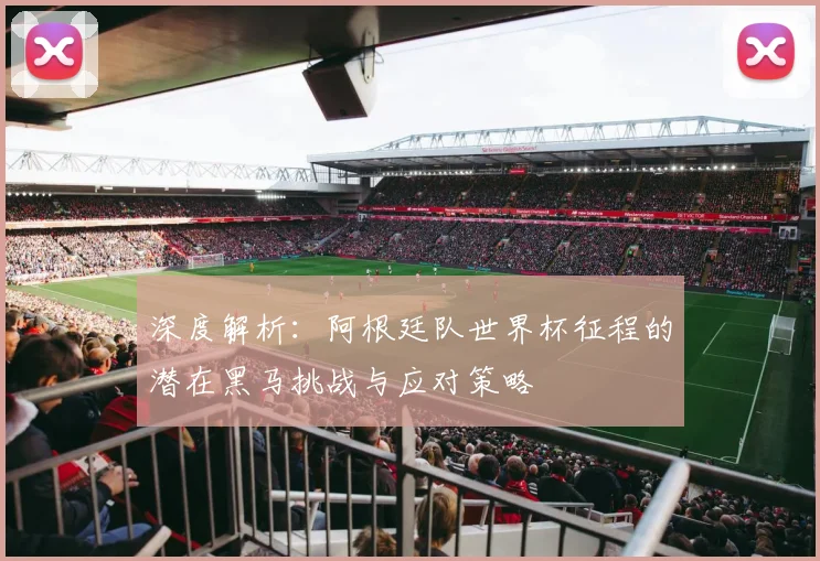 深度解析：阿根廷队世界杯征程的潜在黑马挑战与应对策略