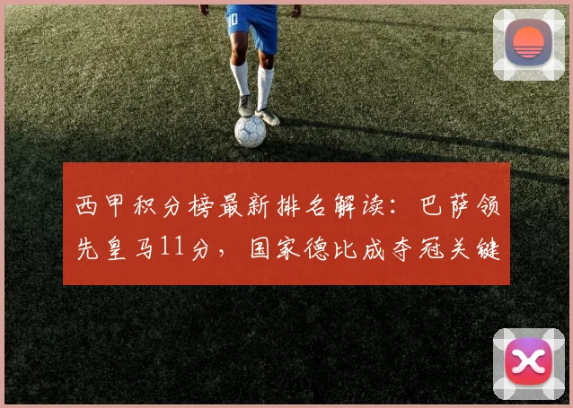 西甲积分榜最新排名解读:巴萨领先皇马11分,国家德比成夺冠关键战,冠军形势深度分析