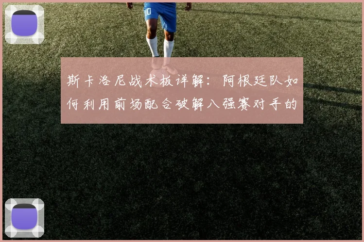 斯卡洛尼战术板详解:阿根廷队如何利用前场配合破解八强赛对手的密集防守