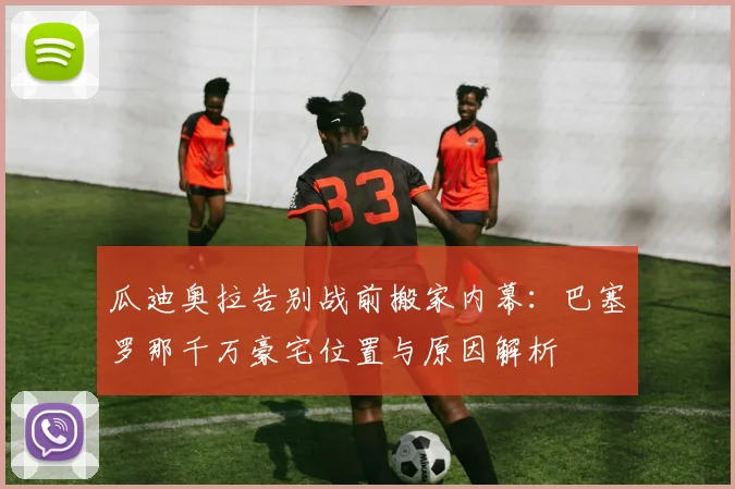 瓜迪奥拉告别战前搬家内幕:巴塞罗那千万豪宅位置与原因解析